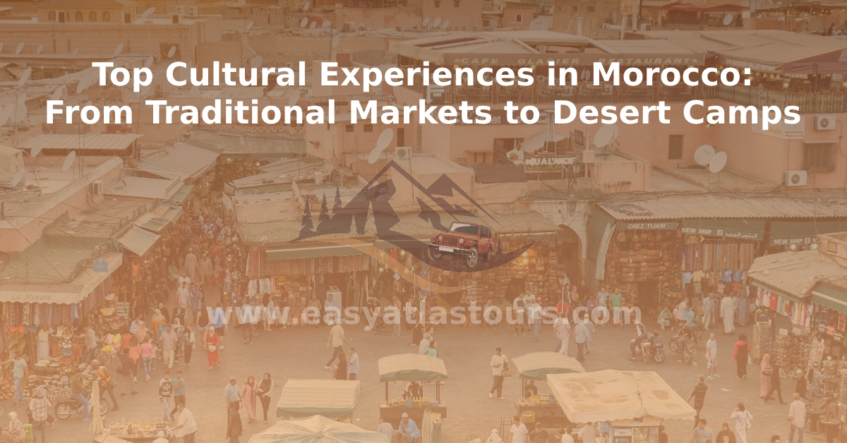 Top Cultural Experiences in Morocco: From Traditional Markets to Desert Camps